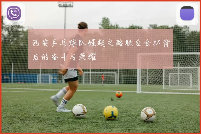 西安乒乓球队崛起之路联合会杯背后的奋斗与荣耀