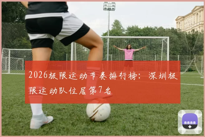 2026极限运动节奏排行榜：深圳极限运动队位居第7名