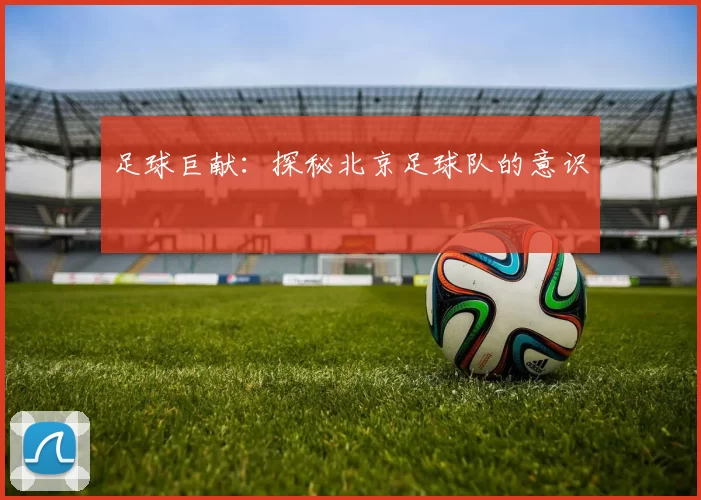 足球巨献：探秘北京足球队的意识