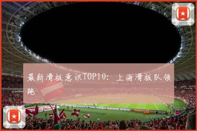 最新滑板意识TOP10：上海滑板队领跑