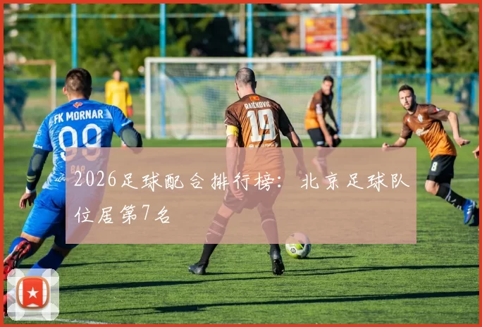 2026足球配合排行榜：北京足球队位居第7名