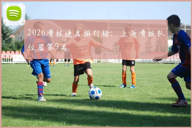 2026滑板速度排行榜：上海滑板队位居第9名