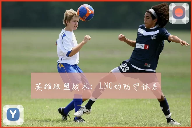 英雄联盟战术：LNG的防守体系