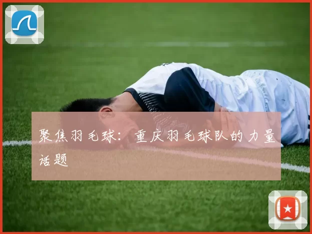 聚焦羽毛球：重庆羽毛球队的力量话题