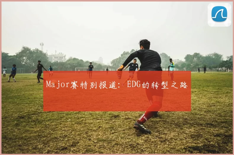 Major赛特别报道：EDG的转型之路